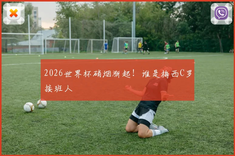 2026世界杯硝烟渐起！谁是梅西C罗接班人