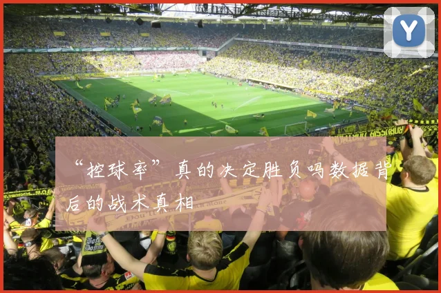 “控球率”真的决定胜负吗数据背后的战术真相