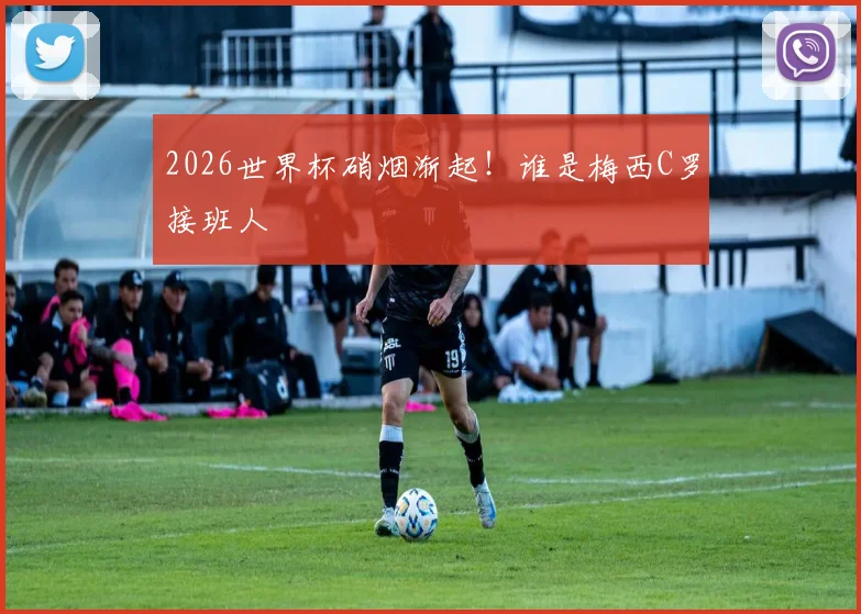 2026世界杯硝烟渐起！谁是梅西C罗接班人
