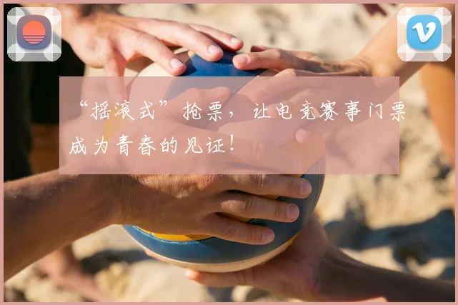 “摇滚式”抢票，让电竞赛事门票成为青春的见证！