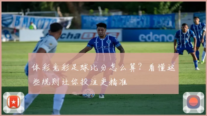 体彩竞彩足球比分怎么算？看懂这些规则让你投注更精准