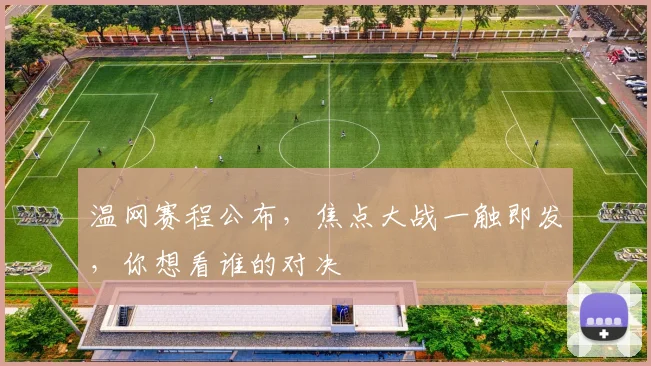 温网赛程公布，焦点大战一触即发，你想看谁的对决