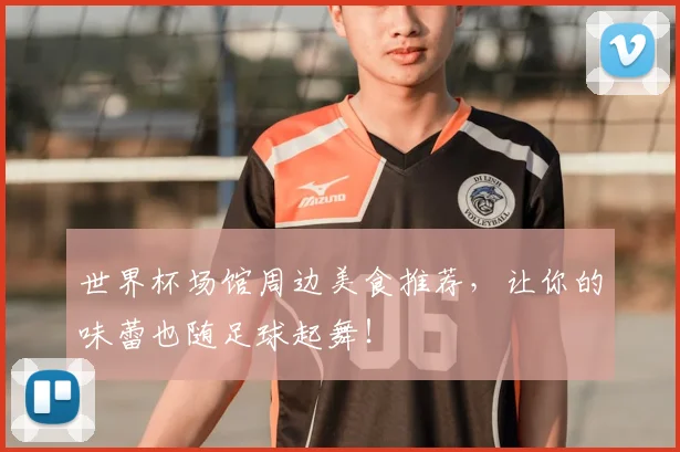 世界杯场馆周边美食推荐，让你的味蕾也随足球起舞！