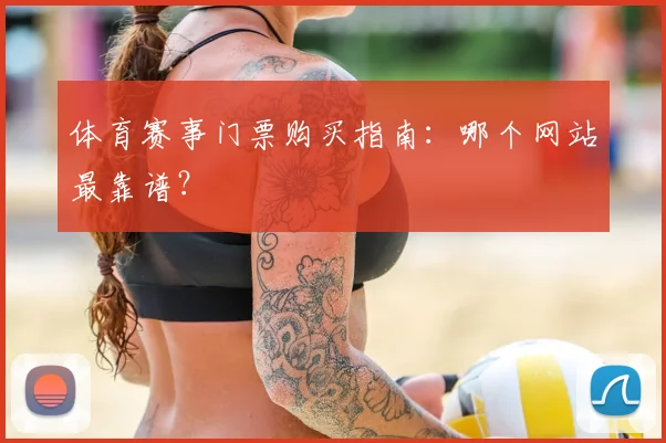 体育赛事门票购买指南：哪个网站最靠谱？