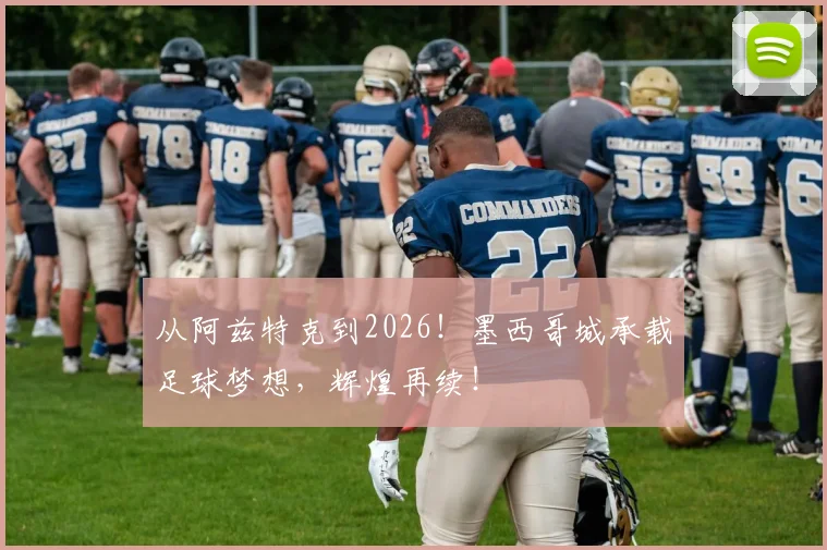 从阿兹特克到2026！墨西哥城承载足球梦想，辉煌再续！