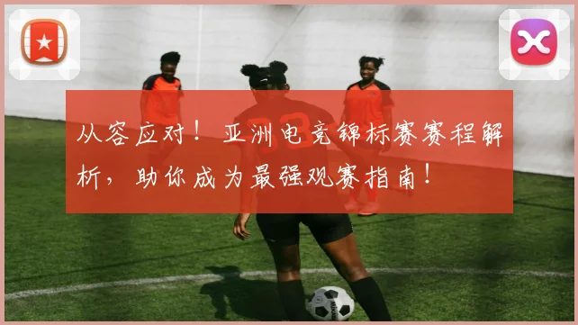 从容应对！亚洲电竞锦标赛赛程解析，助你成为最强观赛指南！