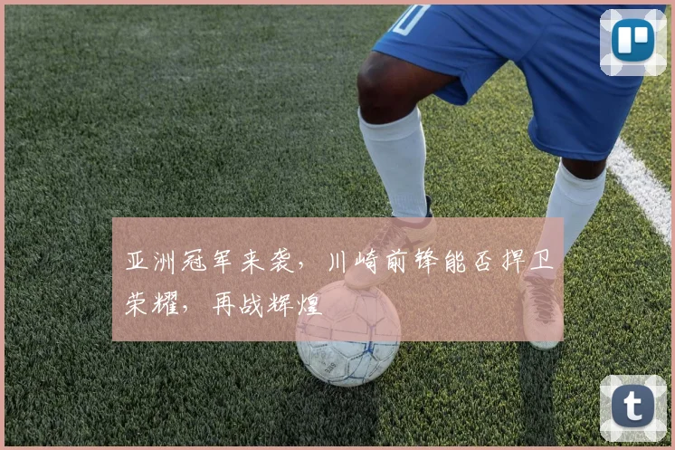 亚洲冠军来袭，川崎前锋能否捍卫荣耀，再战辉煌