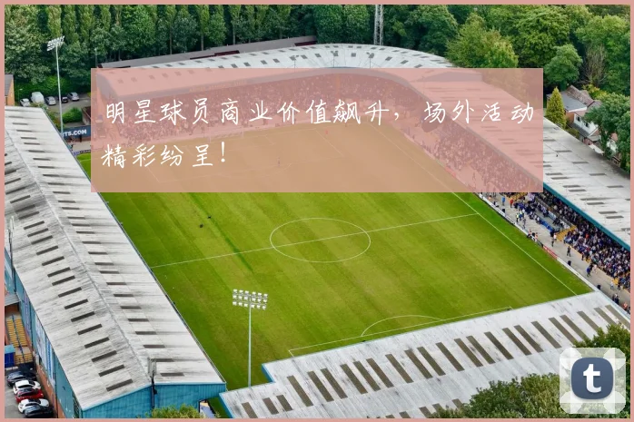 明星球员商业价值飙升，场外活动精彩纷呈！
