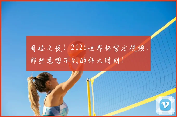 奇迹之夜！2026世界杯官方视频，那些意想不到的伟大时刻！