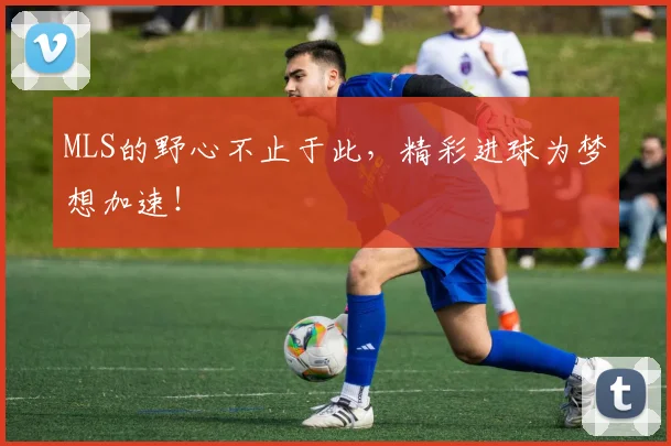 MLS的野心不止于此，精彩进球为梦想加速！