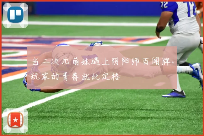 当二次元萌妹遇上阴阳师百闻牌，玩家的青春就此定格