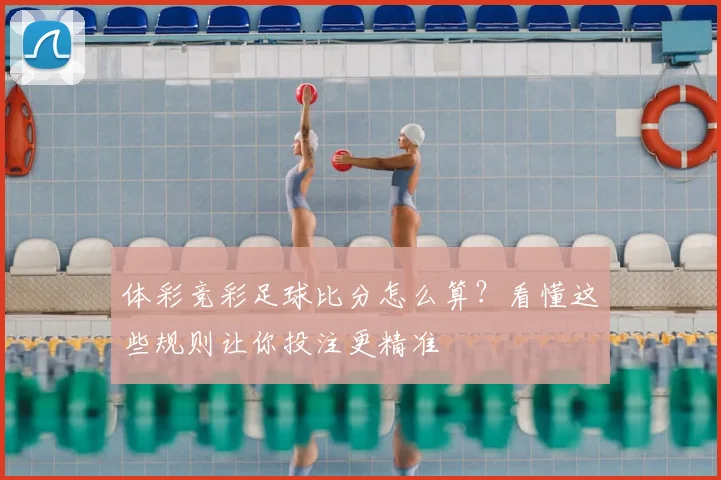 体彩竞彩足球比分怎么算？看懂这些规则让你投注更精准