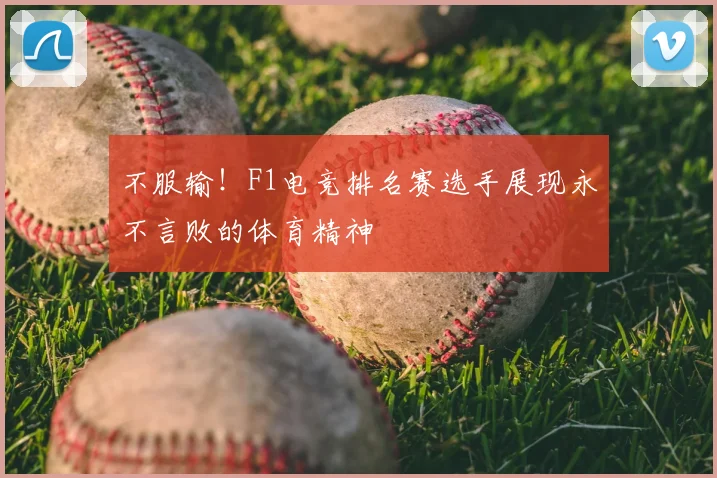 不服输！F1电竞排名赛选手展现永不言败的体育精神