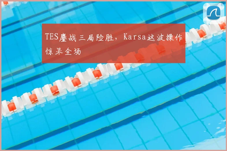 TES鏖战三局险胜，Karsa这波操作惊呆全场
