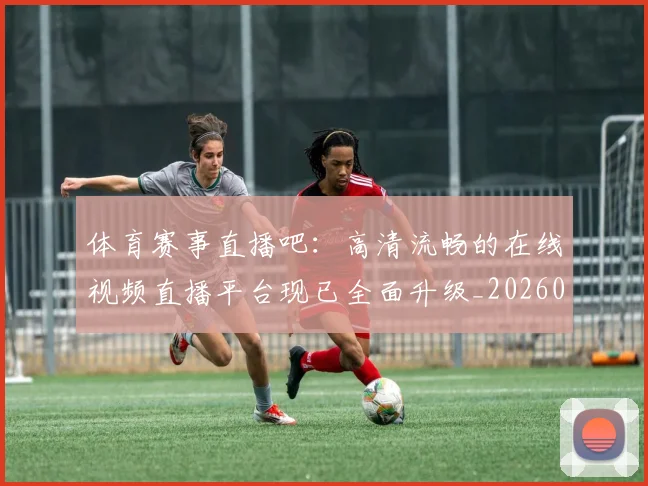 体育赛事直播吧:高清流畅的在线视频直播平台现已全面升级_20260521201704