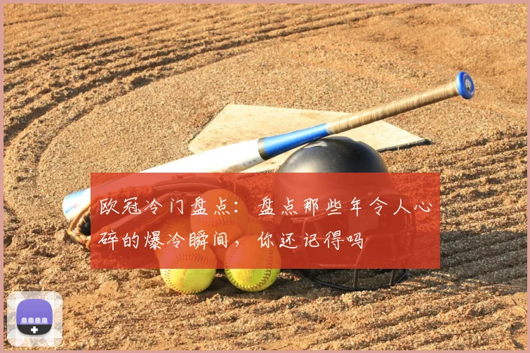 欧冠冷门盘点：盘点那些年令人心碎的爆冷瞬间，你还记得吗
