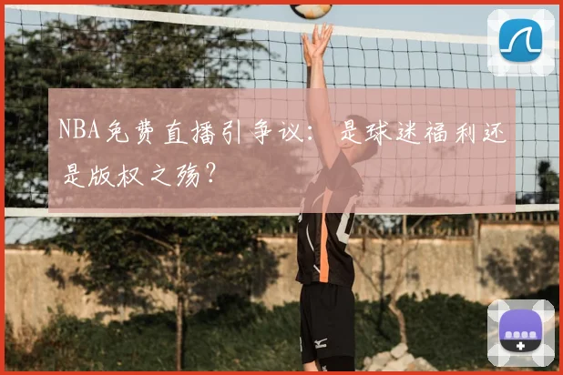 NBA免费直播引争议：是球迷福利还是版权之殇？
