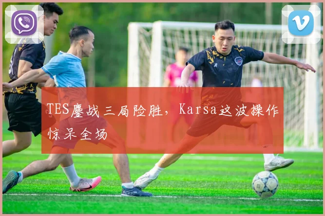 TES鏖战三局险胜，Karsa这波操作惊呆全场