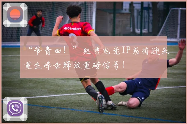 “爷青回!”经典电竞IP或将迎来重生峰会释放重磅信号!
