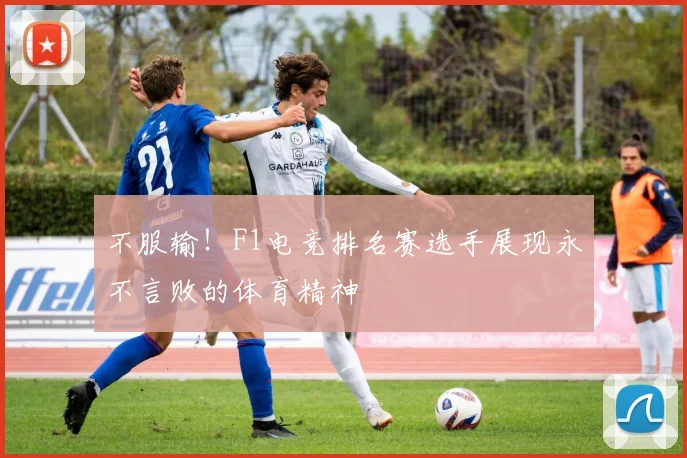 不服输！F1电竞排名赛选手展现永不言败的体育精神