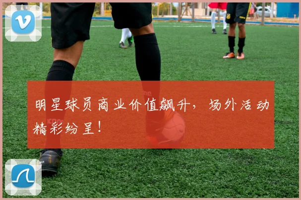明星球员商业价值飙升，场外活动精彩纷呈！