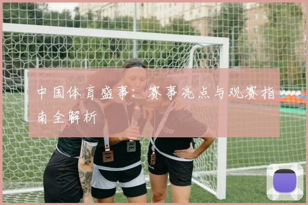 中国体育盛事：赛事亮点与观赛指南全解析