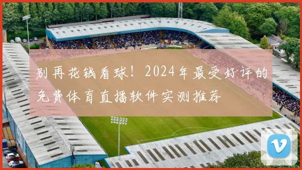 别再花钱看球！2024年最受好评的免费体育直播软件实测推荐