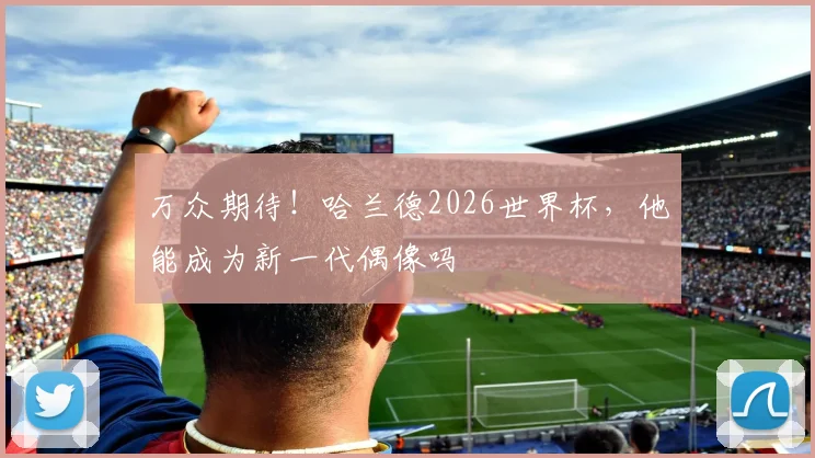 万众期待！哈兰德2026世界杯，他能成为新一代偶像吗