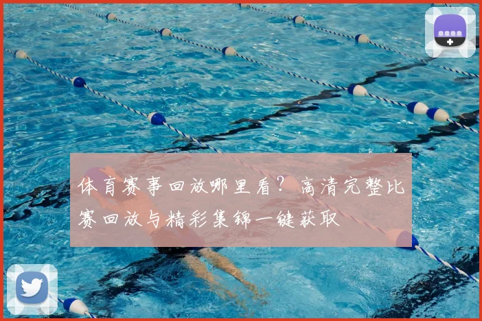 体育赛事回放哪里看？高清完整比赛回放与精彩集锦一键获取