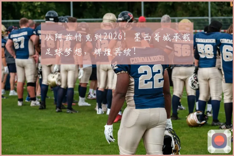 从阿兹特克到2026！墨西哥城承载足球梦想，辉煌再续！