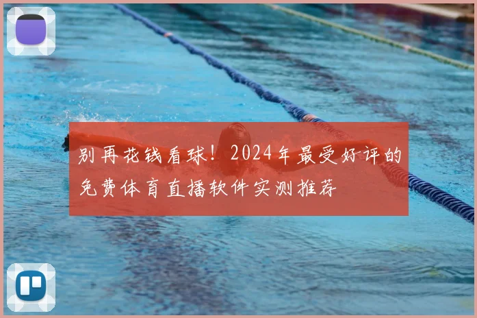 别再花钱看球！2024年最受好评的免费体育直播软件实测推荐