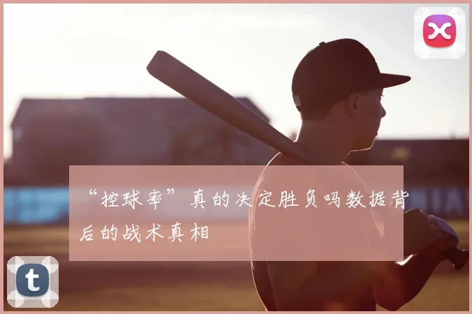 “控球率”真的决定胜负吗数据背后的战术真相